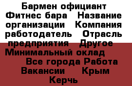 Бармен-официант Фитнес-бара › Название организации ­ Компания-работодатель › Отрасль предприятия ­ Другое › Минимальный оклад ­ 15 000 - Все города Работа » Вакансии   . Крым,Керчь